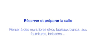 Réserver et préparer la salle
Penser à des murs libres et/ou tableaux blancs, aux
fournitures, boissons…
 