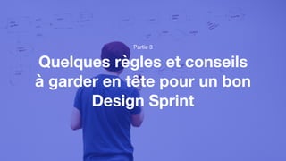 Quelques règles et conseils
à garder en tête pour un bon
Design Sprint
Partie 3
 