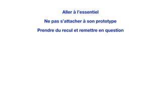 Aller à l’essentiel
Ne pas s’attacher à son prototype
Prendre du recul et remettre en question
 