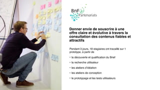 Pendant 3 jours, 18 stagiaires ont travaillé sur 1
prototype, à partir de
• la découverte et qualiﬁcation du Brief
• la recherche utilisateur
• les ateliers d’idéation
• les ateliers de conception
• le prototypage et les tests utilisateurs
Donner envie de souscrire à une
offre claire et évolutive à travers la
consultation des contenus ﬁables et
attractifs
 
