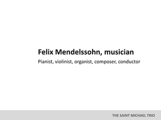 THE SAINT MICHAEL TRIO
Felix Mendelssohn, musician
Pianist, violinist, organist, composer, conductor
 