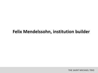 THE SAINT MICHAEL TRIO
Felix Mendelssohn, institution builder
 
