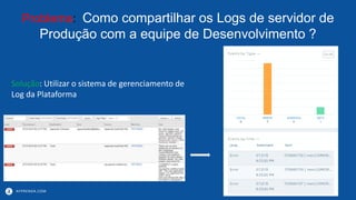 APPRENDA.COM
Problema: Como compartilhar os Logs de servidor de
Produção com a equipe de Desenvolvimento ?
Solução: Utilizar o sistema de gerenciamento de
Log da Plataforma
 