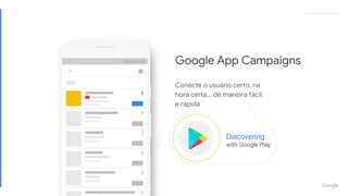 Proprietary + ConfidentialProprietary + Confidential
Conecte o usuário certo, na
hora certa… de maneira fácil
e rápida
Google App Campaigns
 