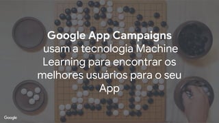 Proprietary + ConfidentialProprietary + Confidential
Source: Lorem ipsum dolor sit amet, consectetur adipiscing elit. Duis non erat sem
Google App Campaigns
usam a tecnologia Machine
Learning para encontrar os
melhores usuários para o seu
App
 