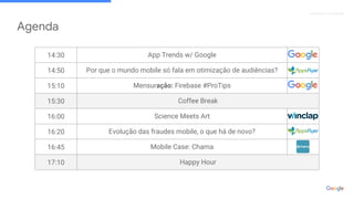 Proprietary + Confidential
Agenda
14:30 App Trends w/ Google
14:50 Por que o mundo mobile só fala em otimização de audiências?
15:10 Mensuração: Firebase #ProTips
15:30 Coffee Break
16:00 Science Meets Art
16:20 Evolução das fraudes mobile, o que há de novo?
16:45 Mobile Case: Chama
17:10 Happy Hour
 