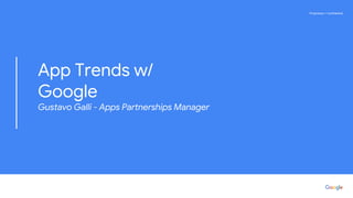 Proprietary + ConfidentialProprietary + Confidential
App Trends w/
Google
Gustavo Galli - Apps Partnerships Manager
 