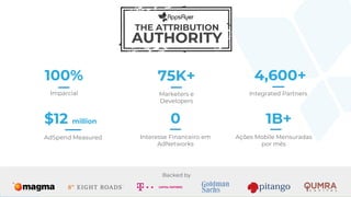 Ações Mobile Mensuradas
por mês
THE ATTRIBUTION
AUTHORITY
100%
Imparcial
$12 million
AdSpend Measured
4,600+
Integrated Partners
0
Interesse Financeiro em
AdNetworks
Marketers e
Developers
75K+
1B+
Backed by
 