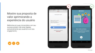 Proprietary + ConfidentialProprietary + Confidential
Mostre sua proposta de
valor aprimorando a
experiência do usuário
Melhorias em suas conversões e em seu
sucesso podem não estar ligadas
exclusivamente aos usuários e em seu
engajamento.
 