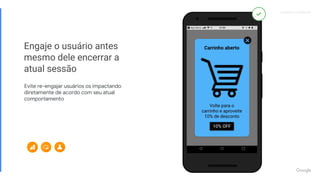 Proprietary + ConfidentialProprietary + Confidential
Engaje o usuário antes
mesmo dele encerrar a
atual sessão
Evite re-engajar usuários os impactando
diretamente de acordo com seu atual
comportamento
 