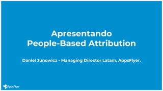 Apresentando
People-Based Attribution
Daniel Junowicz - Managing Director Latam, AppsFlyer.
 