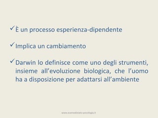 È un processo esperienza-dipendente

Implica un cambiamento

Darwin lo definisce come uno degli strumenti,
 insieme all’evoluzione biologica, che l’uomo
 ha a disposizione per adattarsi all’ambiente



                 www.esamedistato-psicologia.it
 
