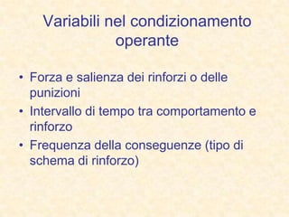 Variabili nel condizionamento
operante
• Forza e salienza dei rinforzi o delle
punizioni
• Intervallo di tempo tra comportamento e
rinforzo
• Frequenza della conseguenze (tipo di
schema di rinforzo)
 