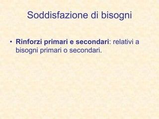 Soddisfazione di bisogni
• Rinforzi primari e secondari: relativi a
bisogni primari o secondari.
 