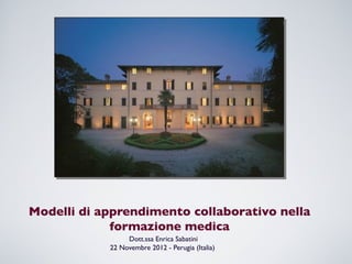 Dott.ssa Enrica Sabatini
22 Novembre 2012 - Perugia (Italia)
Modelli di apprendimento collaborativo nella
formazione medica
 