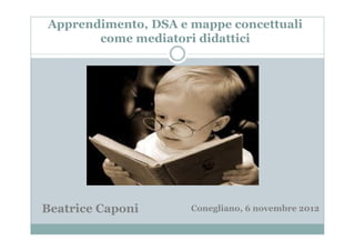 Apprendimento, DSA e mappe concettuali
       come mediatori didattici




Beatrice Caponi      Conegliano, 6 novembre 2012
 