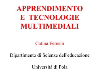 APPRENDIMENTO
E TECNOLOGIE
MULTIMEDIALI
Catina Feresin
Dipartimento di Scienze dell'educazione
Università di Pola
 