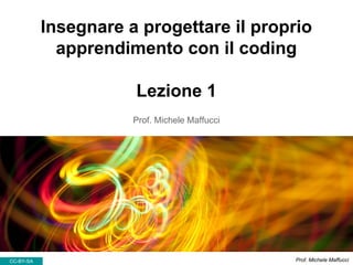 Insegnare a progettare il proprio
apprendimento con il coding
Lezione 1
Prof. Michele Maffucci
CC-BY-SA Prof. Michele Maffucci
 