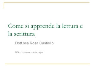 Come si apprende la lettura e
la scrittura
Dott.ssa Rosa Castiello
DSA: conoscere, capire, agire
 