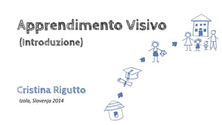 Apprendimento Visivo
Izola, Slovenja 2014
Cristina Rigutto
(Introduzione)
 