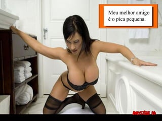 Meu melhor amigo
é o pica pequena.
 