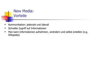 New Media: Vorteile Kommunikation: jederzeit und überall Schneller Zugriff auf Informationen Man kann Informationen aufnehmen, verändern und selbst erstellen (e.g. Wikipedia) 