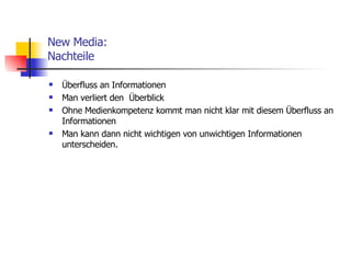 New Media: Nachteile Überfluss an Informationen Man verliert den  Überblick Ohne Medienkompetenz kommt man nicht klar mit diesem Überfluss an Informationen Man kann dann nicht wichtigen von unwichtigen Informationen unterscheiden. 