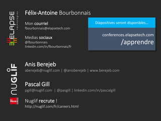 conferences.elapsetech.com
/apprendre
Diapositives seront disponibles…
Félix-Antoine Bourbonnais
Mon courriel
fbourbonnais@elapsetech.com
Medias sociaux
@fbourbonnais
linkedin.com/in/fbourbonnais/fr
Anis Berejeb
aberejeb@nuglif.com | @anisberejeb | www.berejeb.com
Pascal Gill
pgill@nuglif.com | @pasgill | linkedin.com/in/pascalgill
Nuglif recrute !
http://nuglif.com/fr/careers.html
 