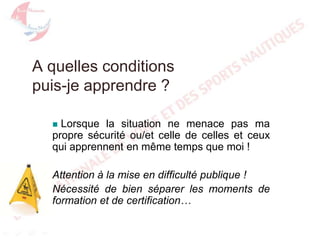 A quelles conditions
puis-je apprendre ?
Lorsque la situation ne menace pas ma
propre sécurité ou/et celle de celles et ceux
qui apprennent en même temps que moi !


Attention à la mise en difficulté publique !
Nécessité de bien séparer les moments de
formation et de certification…

 