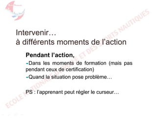 Intervenir…
à différents moments de l’action
Pendant l’action,
Dans

les moments de formation (mais pas
pendant ceux de certification)
Quand la situation pose problème…
PS : l’apprenant peut régler le curseur…

 