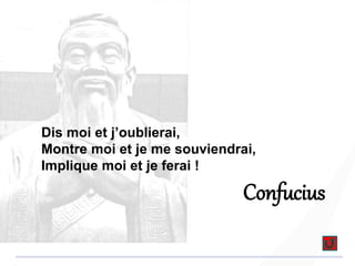 Dis moi et j’oublierai,
Montre moi et je me souviendrai,
Implique moi et je ferai !
Confucius
 