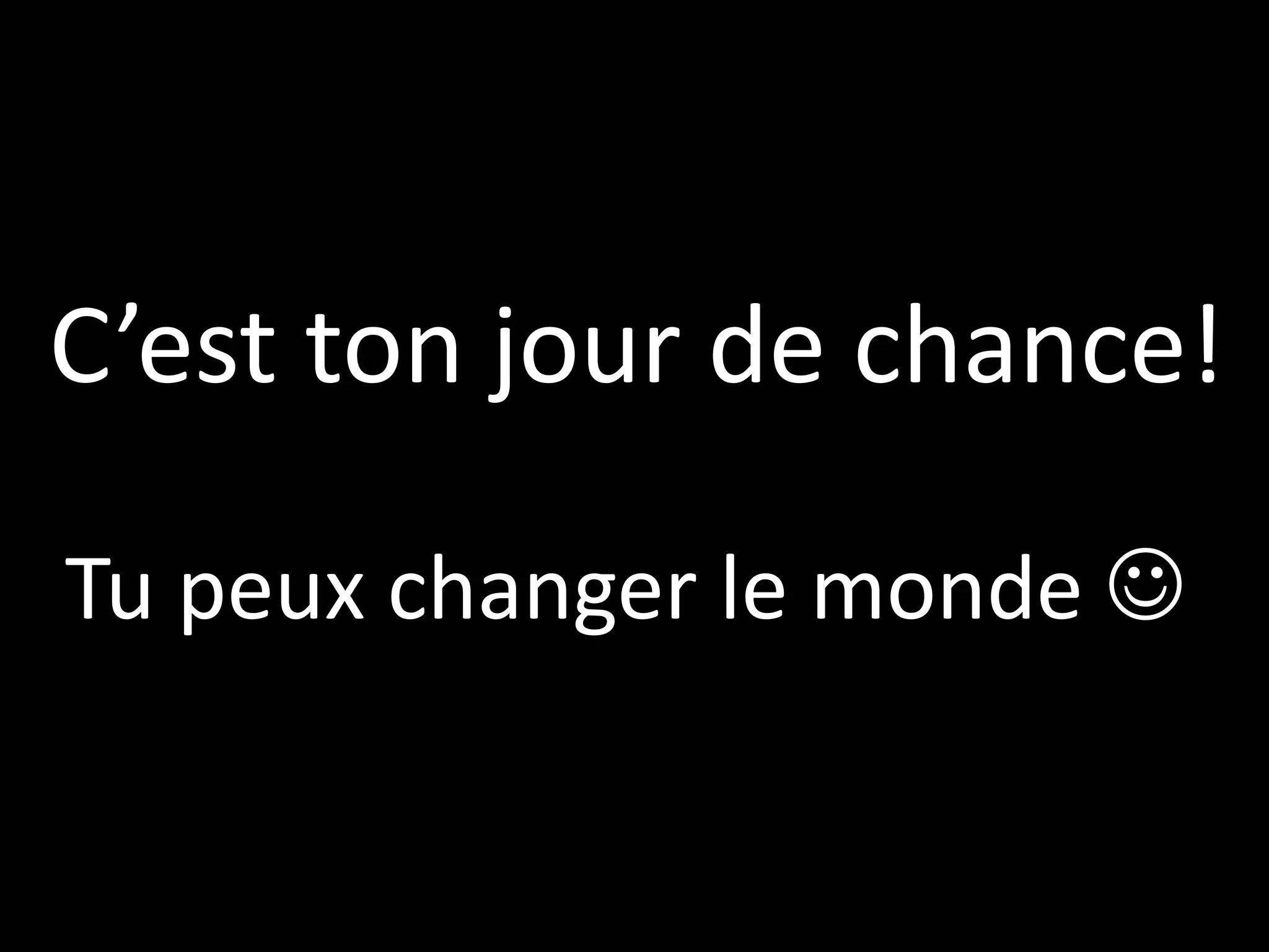 C’est ton jour de chance!
Tu peux changer le monde 
 