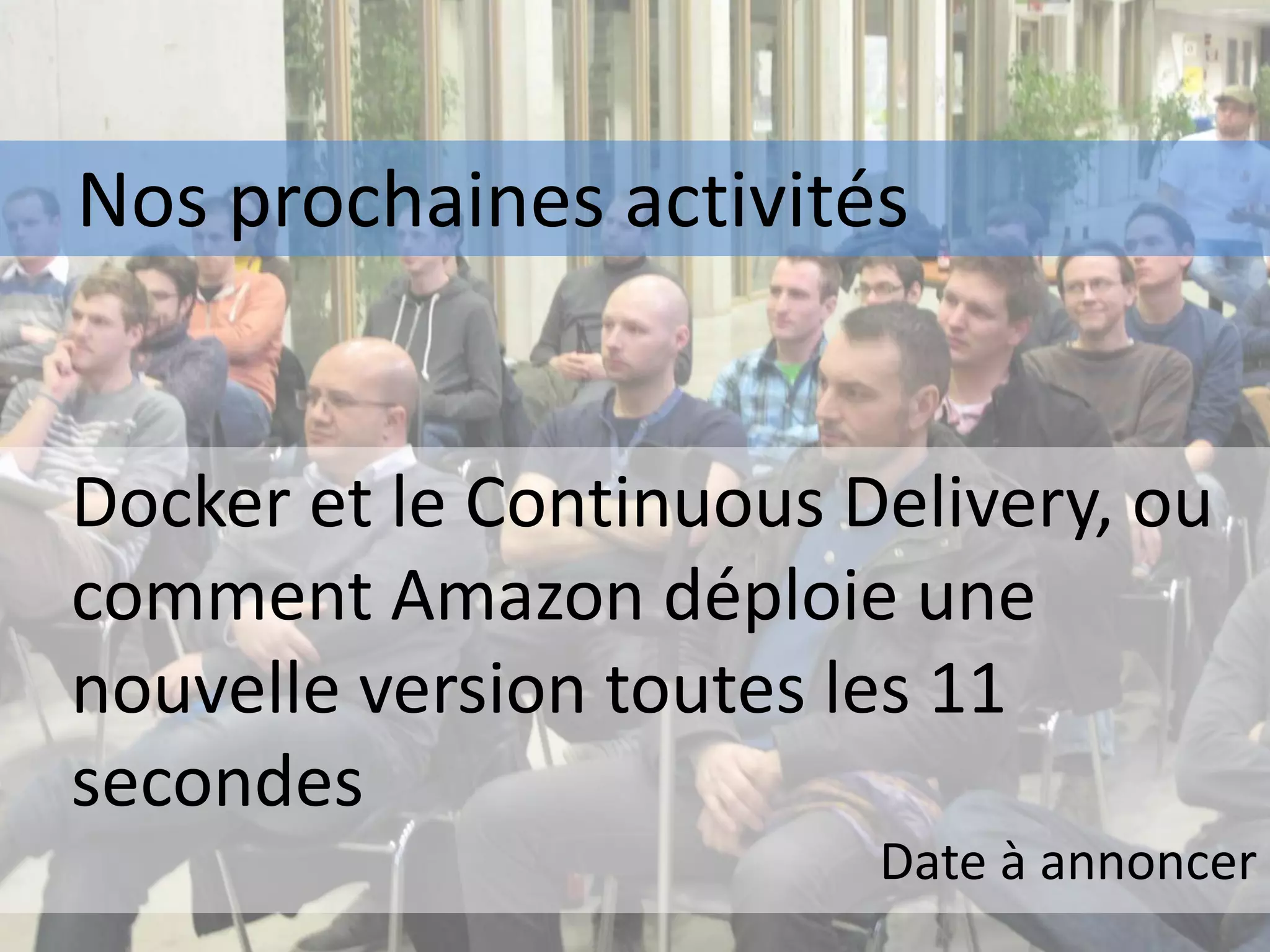 Nos prochaines activités
Docker et le Continuous Delivery, ou
comment Amazon déploie une
nouvelle version toutes les 11
secondes
Date à annoncer
 