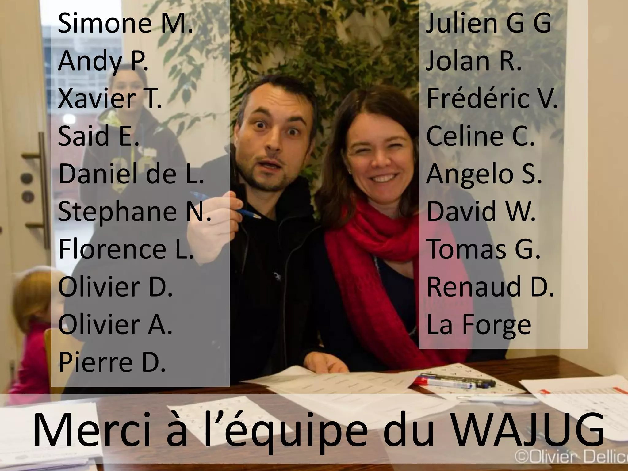 Merci à l’équipe du WAJUG
Simone M.
Andy P.
Xavier T.
Said E.
Daniel de L.
Stephane N.
Florence L.
Olivier D.
Olivier A.
Pierre D.
Julien G G
Jolan R.
Frédéric V.
Celine C.
Angelo S.
David W.
Tomas G.
Renaud D.
La Forge
 