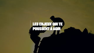LES ENJEUX QUI TE
POUSSENT À AGIR
 