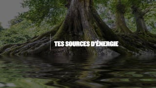 TES SOURCES D’ÉNERGIE
 