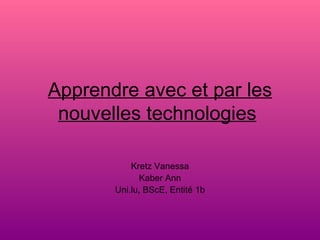 Apprendre avec et par les nouvelles technologies   Kretz Vanessa Kaber Ann Uni.lu, BScE, Entité 1b 