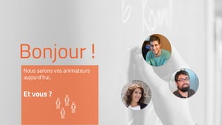 Bonjour !
Nous serons vos animateurs
aujourd’hui,
Et vous ?
 
