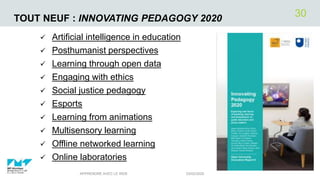 TOUT NEUF : INNOVATING PEDAGOGY 2020
 Artificial intelligence in education
 Posthumanist perspectives
 Learning through open data
 Engaging with ethics
 Social justice pedagogy
 Esports
 Learning from animations
 Multisensory learning
 Offline networked learning
 Online laboratories
03/02/2020APPRENDRE AVEC LE WEB
30
 