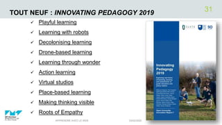 TOUT NEUF : INNOVATING PEDAGOGY 2019
 Playful learning
 Learning with robots
 Decolonising learning
 Drone-based learning
 Learning through wonder
 Action learning
 Virtual studios
 Place-based learning
 Making thinking visible
 Roots of Empathy
03/02/2020APPRENDRE AVEC LE WEB
31
 