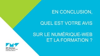 EN CONCLUSION,
QUEL EST VOTRE AVIS
SUR LE NUMÉRIQUE-WEB
ET LA FORMATION ?
 