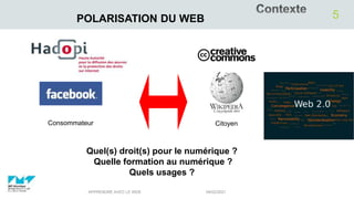 04/02/2021
APPRENDRE AVEC LE WEB
5
POLARISATION DU WEB
Consommateur Citoyen
Quel(s) droit(s) pour le numérique ?
Quelle formation au numérique ?
Quels usages ?
 
