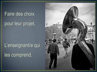 Faire des choix
pour leur projet.
L’enseignant/e qui
les comprend.
 