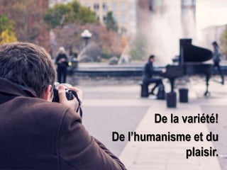 De la variété!
De l’humanisme et du
plaisir.
 