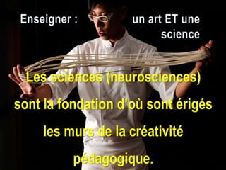 Les sciences (neurosciences)
sont la fondation d’où sont érigés
les murs de la créativité
pédagogique.
 