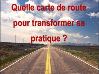 Quelle carte de route
pour transformer sa
pratique ?
 