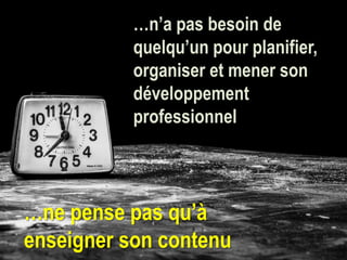 …n’a pas besoin de
quelqu’un pour planifier,
organiser et mener son
développement
professionnel
…ne pense pas qu’à
enseigner son contenu
 