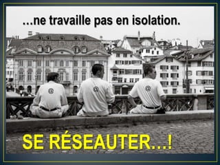 …ne travaille pas en isolation.
SE RÉSEAUTER…!
@@@
 