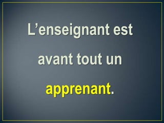 L’enseignant est
avant tout un
apprenant.
 