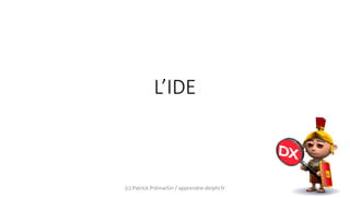 L’IDE
(c) Patrick Prémartin / apprendre-delphi.fr
 